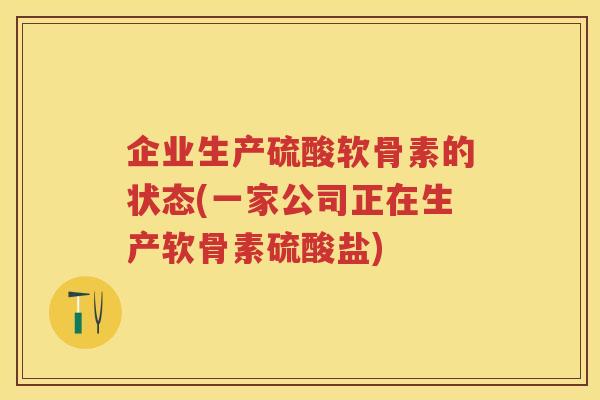 企业生产硫酸软骨素的状态(一家公司正在生产软骨素硫酸盐)