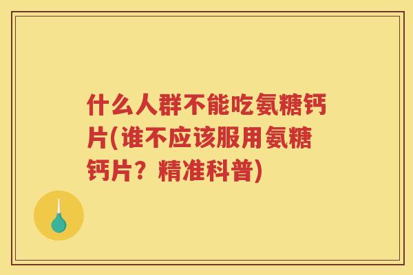 什么人群不能吃氨糖钙片(谁不应该服用氨糖钙片?精准科普) 什么人群不能吃氨糖钙片(谁不应该服用氨糖钙片?精准科普)
