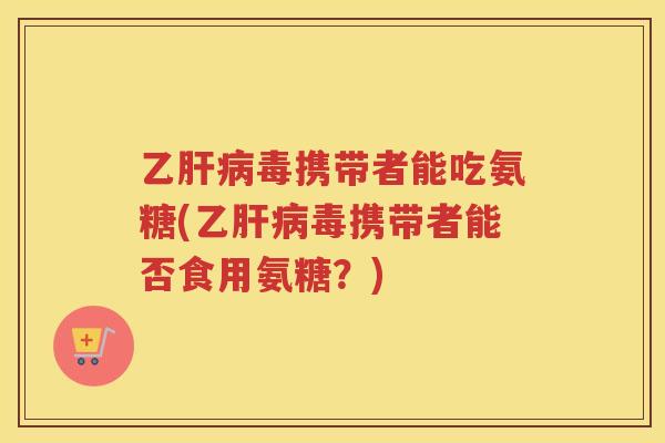 乙毒携带者能吃氨糖(乙毒携带者能否食用氨糖?) 乙毒携带者能吃氨糖(乙毒携带者能否食用氨糖?)