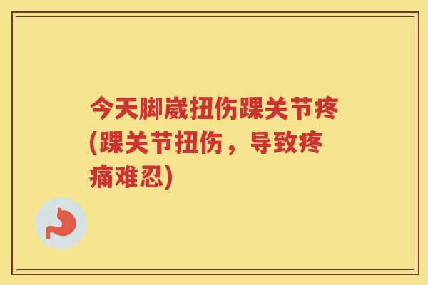 今天脚崴扭伤踝关节疼(踝关节扭伤,导致难忍) 今天脚崴扭伤踝关节疼(踝关节扭伤,导致难忍)