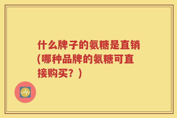 什么牌子的氨糖是直销(哪种品牌的氨糖可直接购买？)
