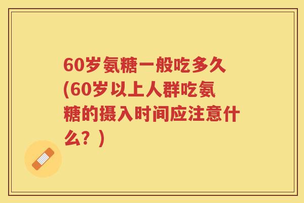 60岁氨糖一般吃多久(60岁以上人群吃氨糖的摄入时间应注意什么?) 60岁氨糖一般吃多久(60岁以上人群吃氨糖的摄入时间应注意什么?)