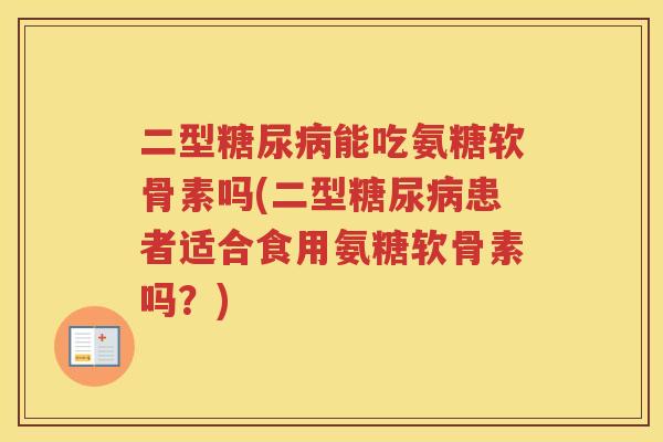 二型能吃氨糖软骨素吗(二型患者适合食用氨糖软骨素吗?) 二型能吃氨糖软骨素吗(二型患者适合食用氨糖软骨素吗?)