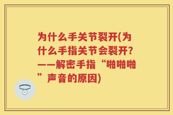 为什么手关节裂开(为什么手指关节会裂开?——解密手指“啪啪啪”声音的原因) 为什么手关节裂开(为什么手指关节会裂开?——解密手指“啪啪啪”声音的原因)