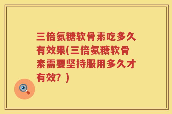 三倍氨糖软骨素吃多久有效果(三倍氨糖软骨素需要坚持服用多久才有效？)
