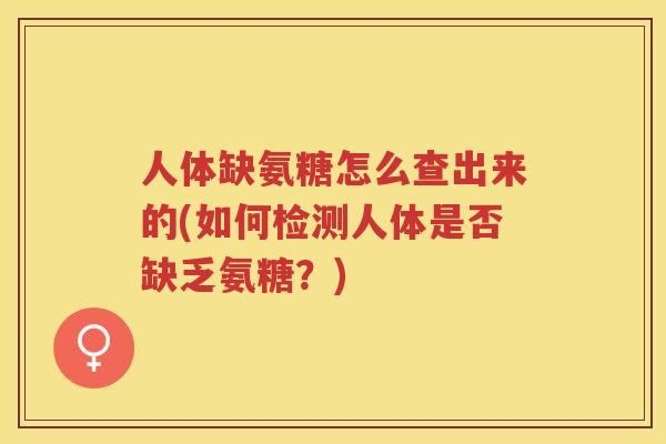 人体缺氨糖怎么查出来的(如何检测人体是否缺乏氨糖?) 人体缺氨糖怎么查出来的(如何检测人体是否缺乏氨糖?)