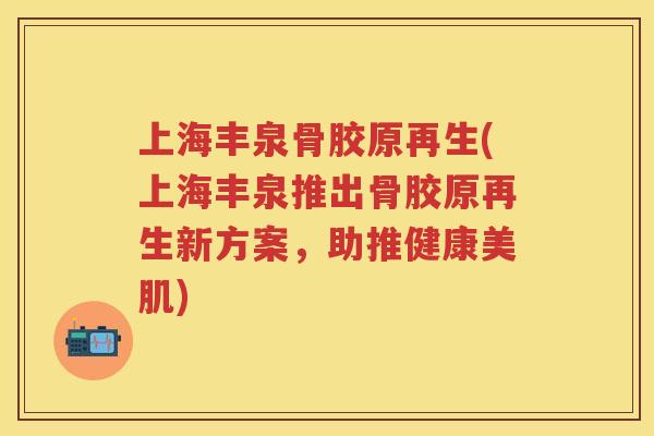 上海丰泉骨胶原再生(上海丰泉推出骨胶原再生新方案,助推健康美肌) 上海丰泉骨胶原再生(上海丰泉推出骨胶原再生新方案,助推健康美肌)