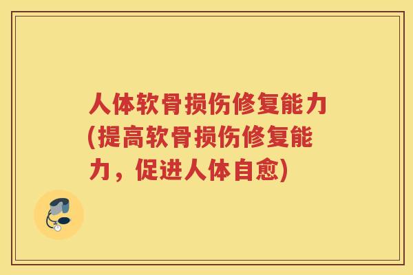 人体软骨损伤修复能力(提高软骨损伤修复能力,促进人体自愈) 人体软骨损伤修复能力(提高软骨损伤修复能力,促进人体自愈)