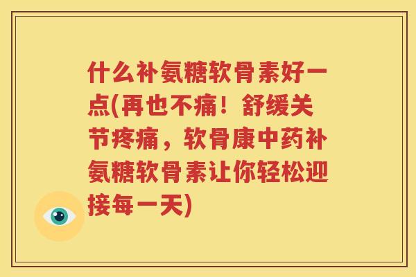 什么补氨糖软骨素好一点(再也不痛！舒缓关节，软骨康补氨糖软骨素让你轻松迎接每一天)