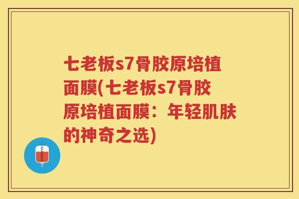 七老板s7骨胶原培植面膜(七老板s7骨胶原培植面膜:年轻的神奇之选) 七老板s7骨胶原培植面膜(七老板s7骨胶原培植面膜:年轻的神奇之选)