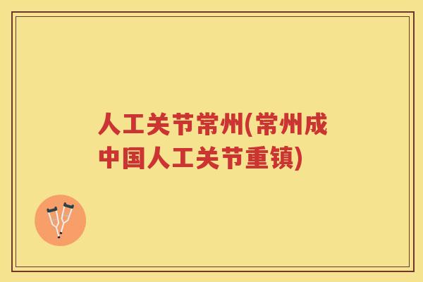 人工关节常州(常州成中国人工关节重镇)