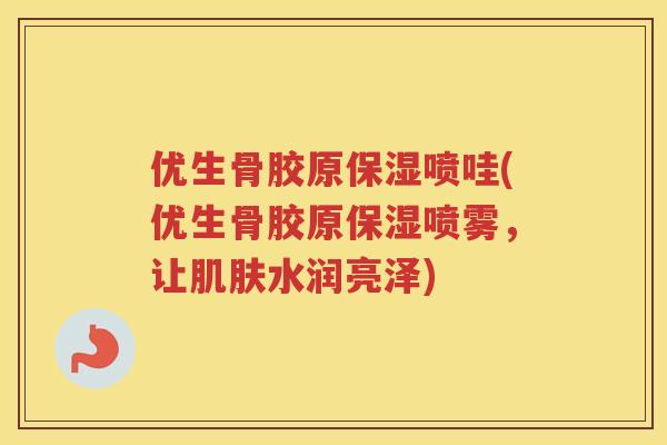 优生骨胶原保湿喷哇(优生骨胶原保湿喷雾，让水润亮泽)