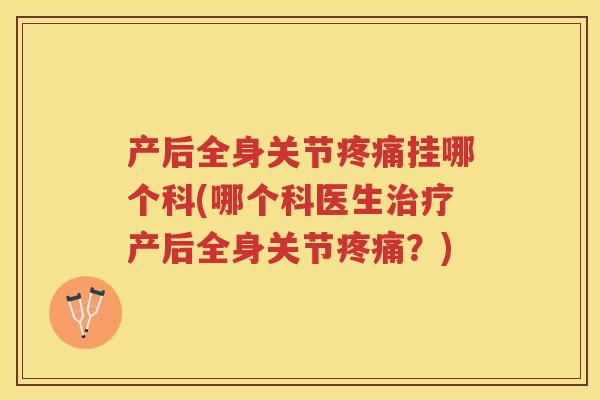 产后全身关节挂哪个科(哪个科医生产后全身关节?) 产后全身关节挂哪个科(哪个科医生产后全身关节?)