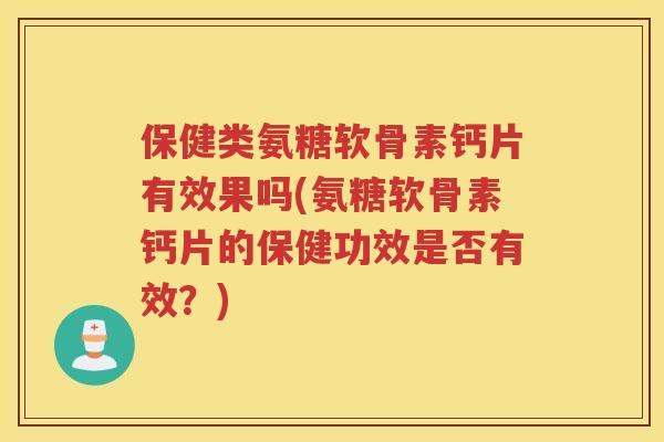 保健类氨糖软骨素钙片有效果吗(氨糖软骨素钙片的保健功效是否有效?) 保健类氨糖软骨素钙片有效果吗(氨糖软骨素钙片的保健功效是否有效?)