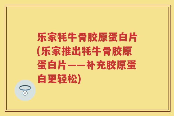 乐家牦牛骨胶原蛋白片(乐家推出牦牛骨胶原蛋白片——补充胶原蛋白更轻松) 乐家牦牛骨胶原蛋白片(乐家推出牦牛骨胶原蛋白片——补充胶原蛋白更轻松)