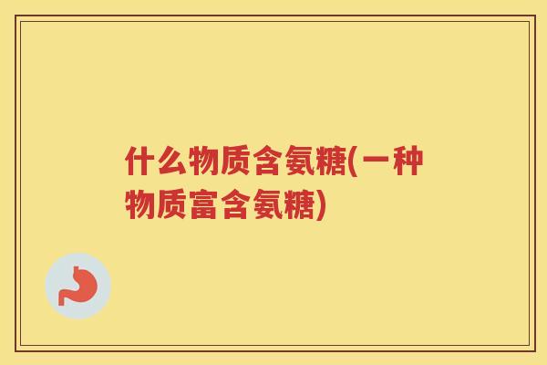 什么物质含氨糖(一种物质富含氨糖)