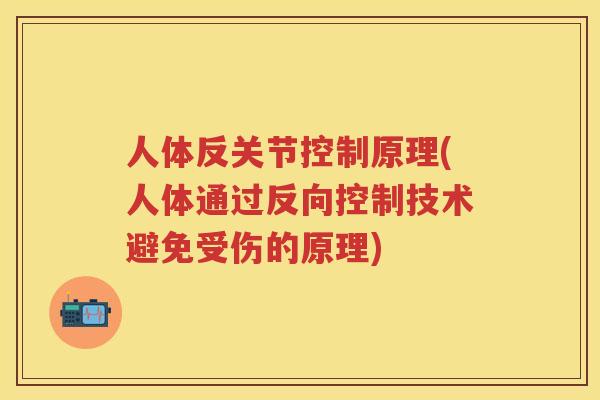 人体反关节控制原理(人体通过反向控制技术避免受伤的原理) 人体反关节控制原理(人体通过反向控制技术避免受伤的原理)