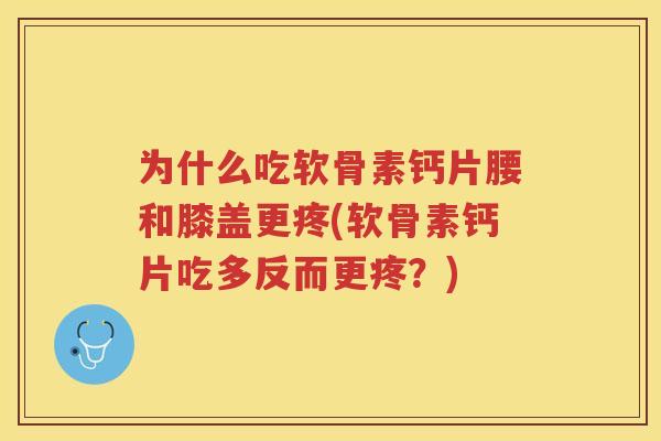 为什么吃软骨素钙片腰和膝盖更疼(软骨素钙片吃多反而更疼?) 为什么吃软骨素钙片腰和膝盖更疼(软骨素钙片吃多反而更疼?)