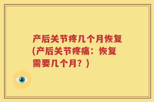 产后关节疼几个月恢复(产后关节:恢复需要几个月?) 产后关节疼几个月恢复(产后关节:恢复需要几个月?)