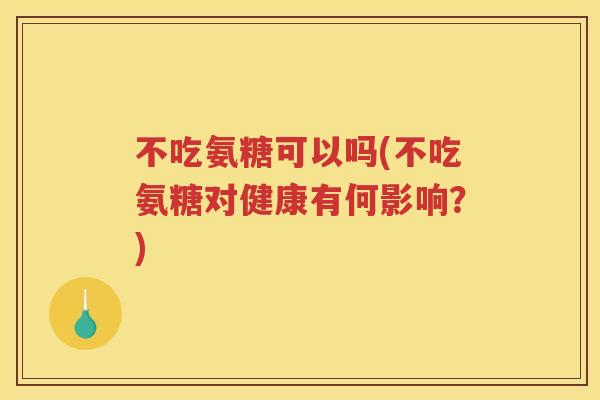 不吃氨糖可以吗(不吃氨糖对健康有何影响?) 不吃氨糖可以吗(不吃氨糖对健康有何影响?)