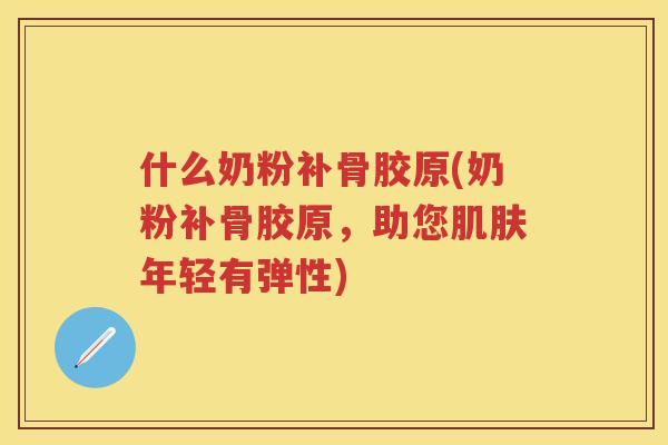 什么奶粉补骨胶原(奶粉补骨胶原,助您年轻有弹性) 什么奶粉补骨胶原(奶粉补骨胶原,助您年轻有弹性)