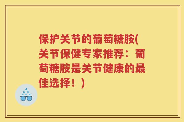 保护关节的葡萄糖胺(关节保健专家推荐:葡萄糖胺是关节健康的佳选择!) 保护关节的葡萄糖胺(关节保健专家推荐:葡萄糖胺是关节健康的佳选择!)