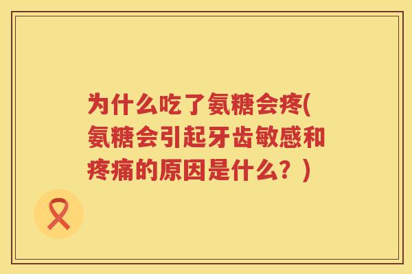 为什么吃了氨糖会疼(氨糖会引起牙齿敏感和的原因是什么?) 为什么吃了氨糖会疼(氨糖会引起牙齿敏感和的原因是什么?)