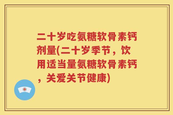 二十岁吃氨糖软骨素钙剂量(二十岁季节，饮用适当量氨糖软骨素钙，关爱关节健康)