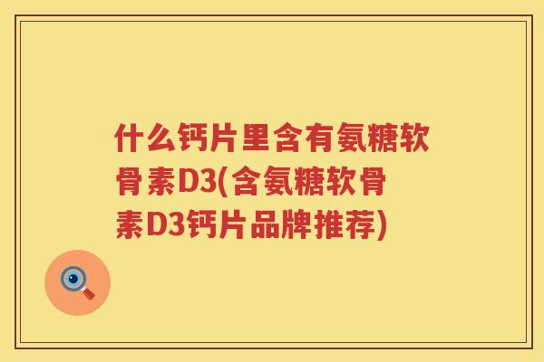 什么钙片里含有氨糖软骨素D3(含氨糖软骨素D3钙片品牌推荐)