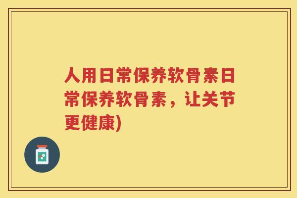 人用日常保养软骨素日常保养软骨素，让关节更健康)