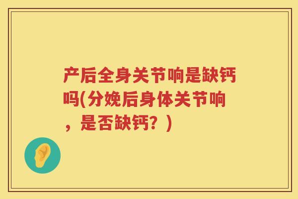 产后全身关节响是缺钙吗(分娩后身体关节响，是否缺钙？)