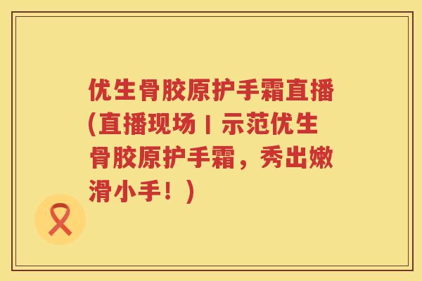 优生骨胶原护手霜直播(直播现场丨示范优生骨胶原护手霜，秀出嫩滑小手！)