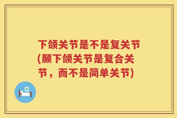 下颌关节是不是复关节(颞下颌关节是复合关节,而不是简单关节) 下颌关节是不是复关节(颞下颌关节是复合关节,而不是简单关节)