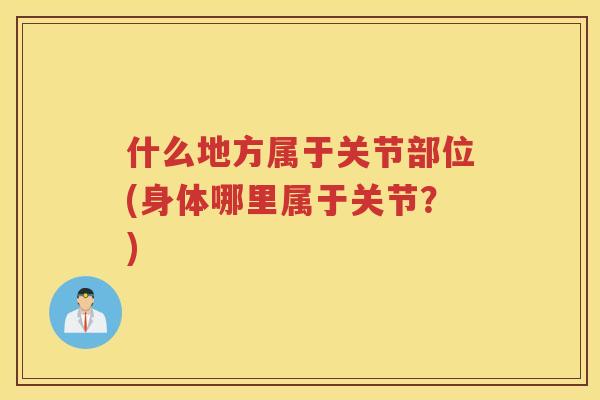 什么地方属于关节部位(身体哪里属于关节?) 什么地方属于关节部位(身体哪里属于关节?)