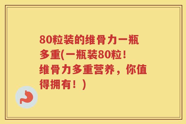80粒装的维骨力一瓶多重(一瓶装80粒!维骨力多重营养,你值得拥有!) 80粒装的维骨力一瓶多重(一瓶装80粒!维骨力多重营养,你值得拥有!)