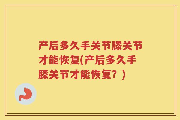 产后多久手关节膝关节才能恢复(产后多久手膝关节才能恢复?) 产后多久手关节膝关节才能恢复(产后多久手膝关节才能恢复?)