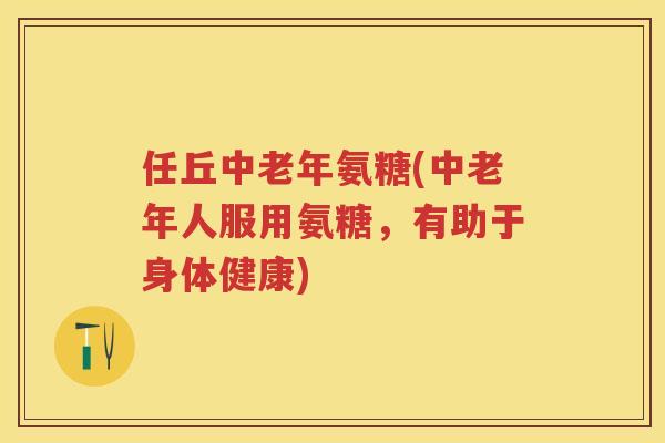 任丘中老年氨糖(中老年人服用氨糖,有助于身体健康) 任丘中老年氨糖(中老年人服用氨糖,有助于身体健康)