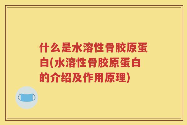 什么是水溶性骨胶原蛋白(水溶性骨胶原蛋白的介绍及作用原理)