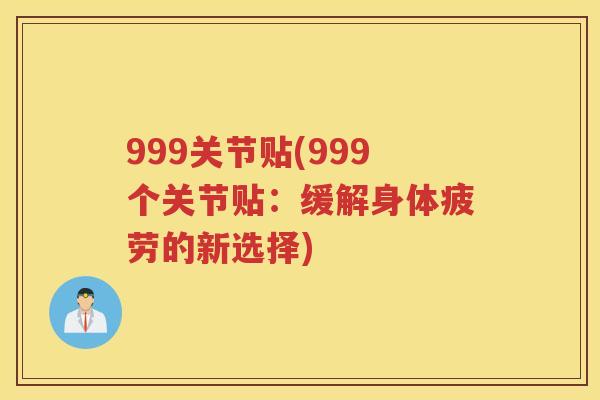 999关节贴(999个关节贴:缓解身体疲劳的新选择) 999关节贴(999个关节贴:缓解身体疲劳的新选择)