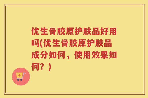 优生骨胶原护肤品好用吗(优生骨胶原护肤品成分如何,使用效果如何?) 优生骨胶原护肤品好用吗(优生骨胶原护肤品成分如何,使用效果如何?)