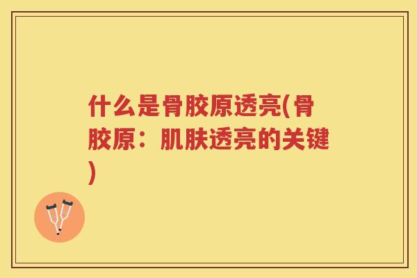 什么是骨胶原透亮(骨胶原:透亮的关键) 什么是骨胶原透亮(骨胶原:透亮的关键)