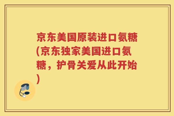 京东美国原装进口氨糖(京东独家美国进口氨糖，护骨关爱从此开始)