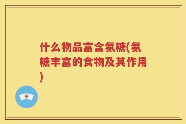 什么物品富含氨糖(氨糖丰富的食物及其作用) 什么物品富含氨糖(氨糖丰富的食物及其作用)