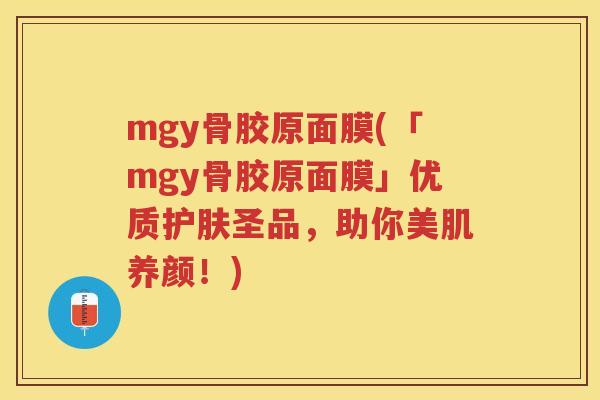 mgy骨胶原面膜(「mgy骨胶原面膜」优质护肤圣品,助你美肌养颜!) mgy骨胶原面膜(「mgy骨胶原面膜」优质护肤圣品,助你美肌养颜!)