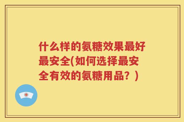 什么样的氨糖效果好安全(如何选择安全有效的氨糖用品？)