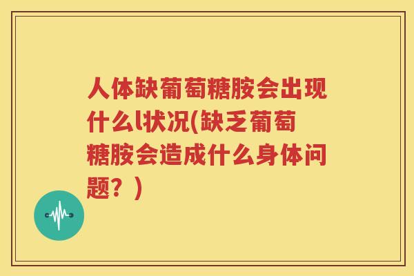 人体缺葡萄糖胺会出现什么l状况(缺乏葡萄糖胺会造成什么身体问题?) 人体缺葡萄糖胺会出现什么l状况(缺乏葡萄糖胺会造成什么身体问题?)