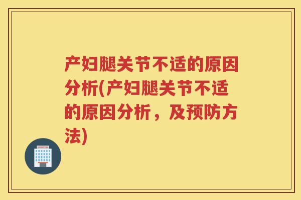 产妇腿关节不适的原因分析(产妇腿关节不适的原因分析,及方法) 产妇腿关节不适的原因分析(产妇腿关节不适的原因分析,及方法)
