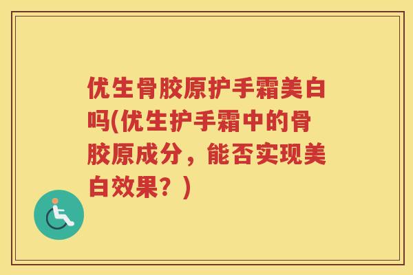 优生骨胶原护手霜美白吗(优生护手霜中的骨胶原成分,能否实现美白效果?) 优生骨胶原护手霜美白吗(优生护手霜中的骨胶原成分,能否实现美白效果?)