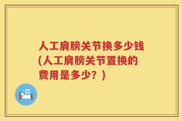 人工肩膀关节换多少钱(人工肩膀关节置换的费用是多少?) 人工肩膀关节换多少钱(人工肩膀关节置换的费用是多少?)