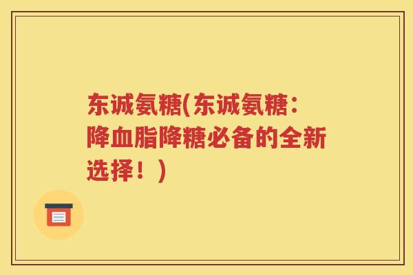 东诚氨糖(东诚氨糖:降降糖必备的全新选择!) 东诚氨糖(东诚氨糖:降降糖必备的全新选择!)